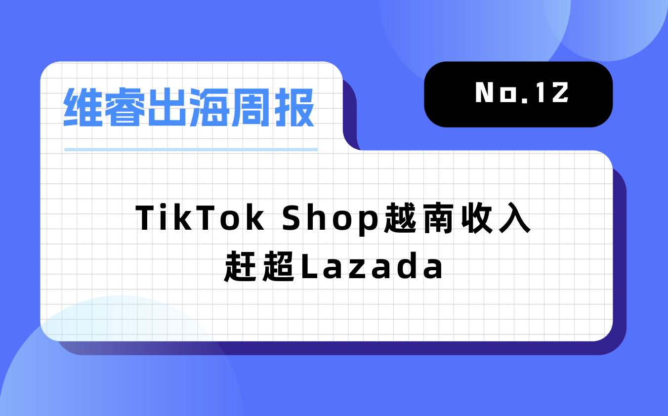 【维睿出海周报】TikTok Shop越南收入赶超Lazada，《原神》推出2年移动端收入超276亿元｜No.12