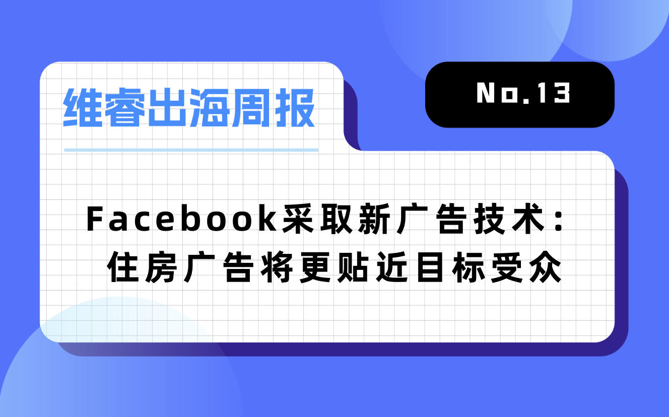 【维睿出海周报】Facebook接纳新住房广告手艺，网易+茅台的“元宇宙游戏”冲上免费总榜第一｜No.13