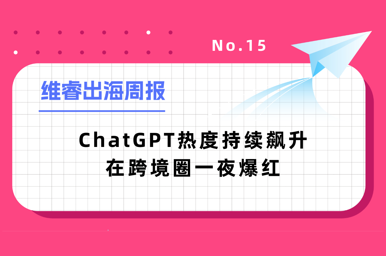 【维睿出海周报】ChatGPT热度一连飙升在跨境圈一夜爆红，亚马逊将更改商品退货规则｜No.15